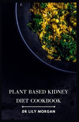 Plant Based Kidney Diet Cookbook: Transform Your Health with Flavorful and Kidney-Friendly Meals by Morgan, Lily