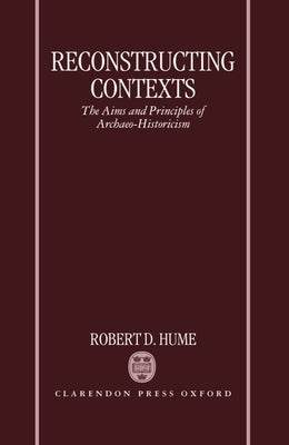 Reconstructing Contexts: The Aims and Principles of Archaeo-Historicism by Hume, Robert D.