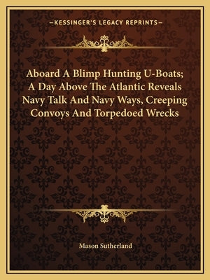 Aboard a Blimp Hunting U-Boats; A Day Above the Atlantic Reveals Navy Talk and Navy Ways, Creeping Convoys and Torpedoed Wrecks by Sutherland, Mason
