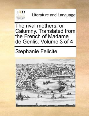 The Rival Mothers, or Calumny. Translated from the French of Madame de Genlis. Volume 3 of 4 by Felicite, Stephanie