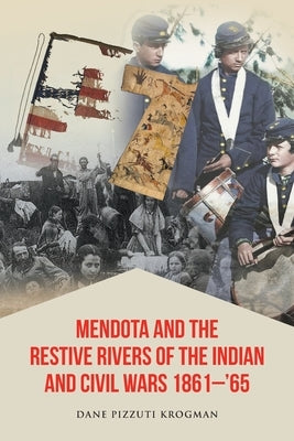 Mendota and the Restive Rivers of the Indian and Civil Wars 1861-'65 by Krogman, Dane Pizzuti
