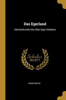Das Egerland: Heimatskunde Des Ober-Eger-Gebietes by Anonymous