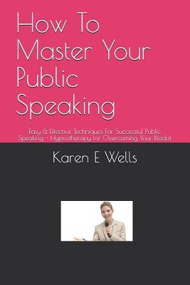 How To Master Your Public Speaking: Easy & Effective Techniques For Successful Public Speaking - Hypnotherapy for Overcoming Your Blocks! by Wells, Karen E.