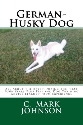 German-Husky Dog: All About The Breed During The First Four Years Plus Tips and Dog Training Advice Learned From Experience by Johnson, C. Mark