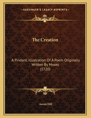 The Creation: A Pindaric Illustration Of A Poem Originally Written By Moses (1720) by Hill, Aaron