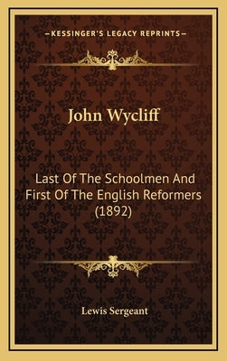 John Wycliff: Last of the Schoolmen and First of the English Reformers (1892) by Sergeant, Lewis