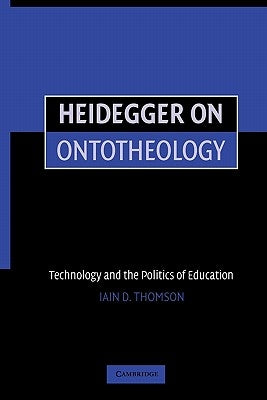 Heidegger on Ontotheology: Technology and the Politics of Education by Thomson, Iain