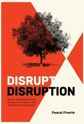 Disrupt Disruption: How to Decode the Future, Disrupt Your Industry, and Transform Your Business by Finette, Pascal