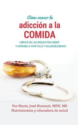 Cómo Vencer la Adicción a la Comida: Líbrate de las ansias por comer y aprende a vivir feliz y saludablemente by Hummel, Maria Jose