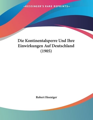 Die Kontinentalsperre Und Ihre Einwirkungen Auf Deutschland (1905) by Hoeniger, Robert