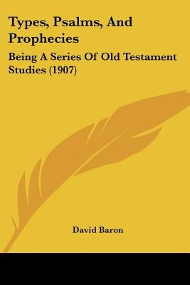 Types, Psalms, And Prophecies: Being A Series Of Old Testament Studies (1907) by Baron, David