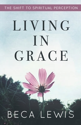 Living In Grace: The Shift To Spiritual Perception by Lewis, Beca