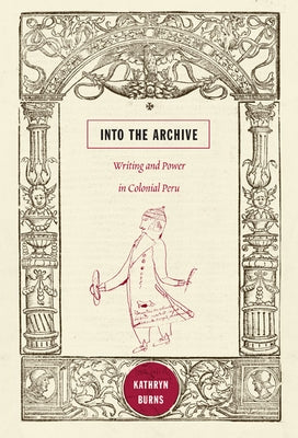 Into the Archive: Writing and Power in Colonial Peru by Burns, Kathryn