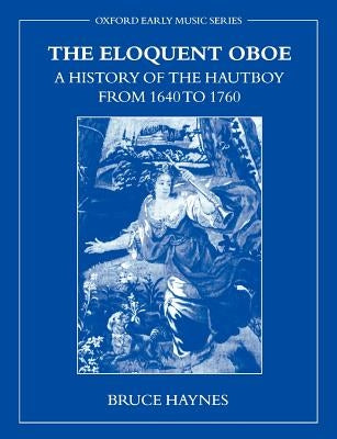 The Eloquent Oboe: A History of the Hautboy from 1640-1760 by Haynes, Bruce