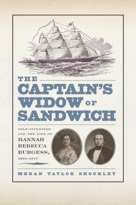 The Captainas Widow of Sandwich: Self-Invention and the Life of Hannah Rebecca Burgess, 1834-1917 by Shockley, Megan Taylor