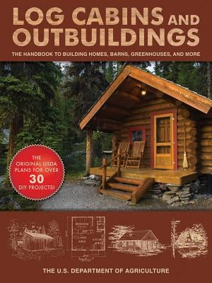 Log Cabins and Outbuildings: A Guide to Building Homes, Barns, Greenhouses, and More by The United States Department of Agricult