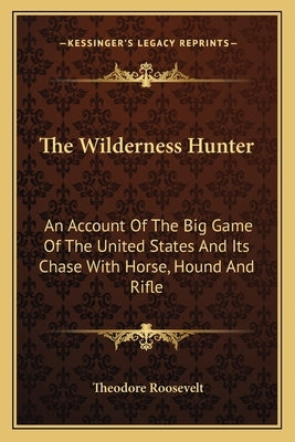 The Wilderness Hunter: An Account Of The Big Game Of The United States And Its Chase With Horse, Hound And Rifle by Roosevelt, Theodore
