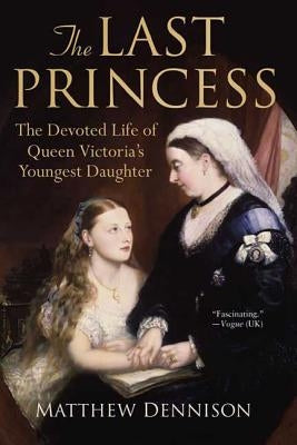 The Last Princess: The Devoted Life of Queen Victoria's Youngest Daughter by Dennison, Matthew