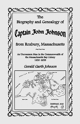 The Biography and Genealogy of Captain John Johnson from Roxbury, Massachusetts: An Uncommon Man in the Commonwealth of the Massachusetts Bay Colony, by Johnson, Gerald Garth