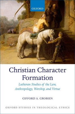 Christian Character Formation: Lutheran Studies of the Law, Anthropology, Worship, and Virtue by Grobien, Gifford A.