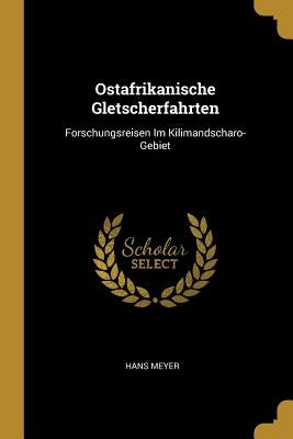 Ostafrikanische Gletscherfahrten: Forschungsreisen Im Kilimandscharo-Gebiet by Meyer, Hans