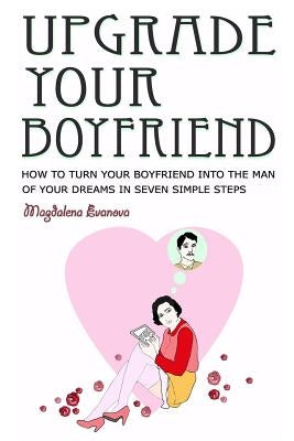 Upgrade your boyfriend: How to turn your boyfriend into the man of your dreams in seven simple steps by Jimenez, Cristina