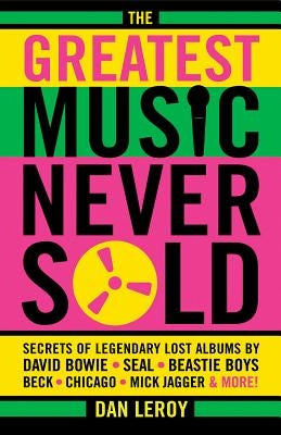 The Greatest Music Never Sold: Secrets of Legendary Lost Albums by David Bowie, Seal, Beastie Boys, Chicago, Mick Jagger and More! by Leroy, Dan