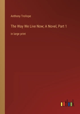 The Way We Live Now; A Novel, Part 1: in large print by Trollope, Anthony