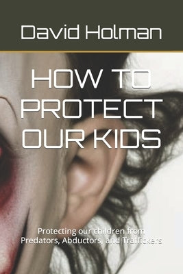 How to Protect Our Kids: Protecting our children from Predators, Abductors, and Traffickers by Holman, David