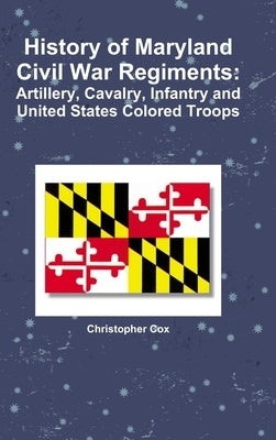 History of Maryland Civil War Regiments: Artillery, Cavalry, Infantry and United States Colored Troops by Cox, Christopher