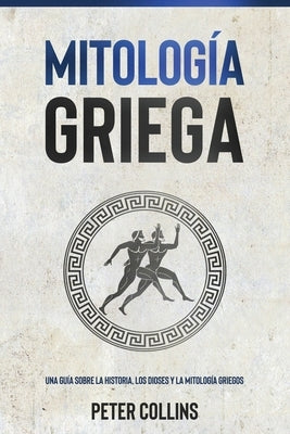 Mitología Griega: Una guía sobre la historia, los dioses y la mitología griegos by Collins, Peter