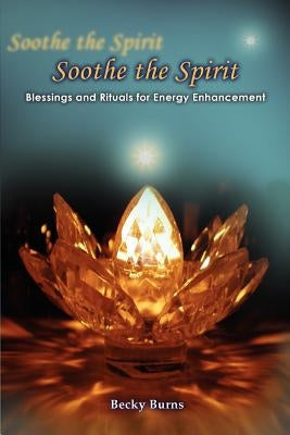 Soothe the Spirit: Blessings and Rituals for Energy Enhancement by Burns, Becky