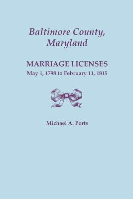 Baltimore County, Maryland: Marriage Licenses, May 1, 1798 to February 11, 1815 by Ports, Michael A.