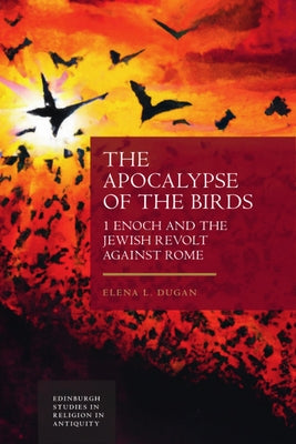 The Apocalypse of the Birds: 1 Enoch and the Jewish Revolt Against Rome by L. Dugan, Elena