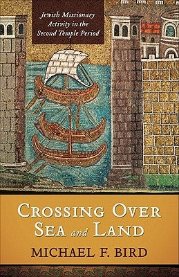 Crossing Over Sea and Land: Jewish Missionary Activity in the Second Temple Period by Bird, Michael F.