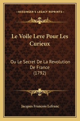 Le Voile Leve Pour Les Curieux: Ou Le Secret De La Revolution De France (1792) by Lefranc, Jacques Francois