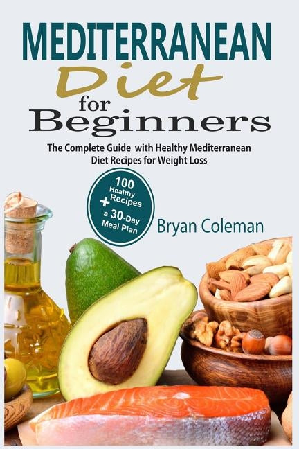 Mediterranean Diet for Beginners: The Complete Guide and 30-Day Meal Plan with 100 Healthy Mediterranean Diet Recipes for Weight Loss by Coleman, Bryan