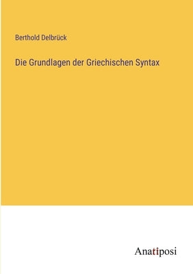 Die Grundlagen der Griechischen Syntax by Delbrück, Berthold