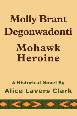 Molly Brant Degonwadonti: Mohawk Heroine by Clark, Alice Lavers