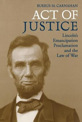 Act of Justice: Lincoln's Emancipation Proclamation and the Law of War by Carnahan, Burrus M.