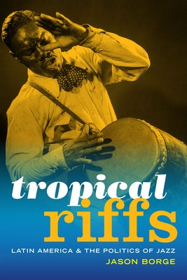 Tropical Riffs: Latin America and the Politics of Jazz by Borge, Jason