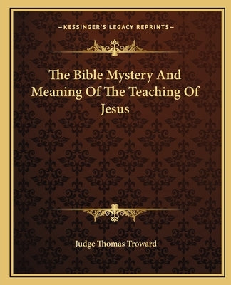 The Bible Mystery and Meaning of the Teaching of Jesus by Troward, Judge Thomas