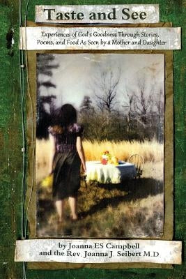 Taste and See: Experiences of God's Goodness Through Stories, Poems, and Food, as Seen by a Mother and Daughter by Campbell, Joanna E. S.