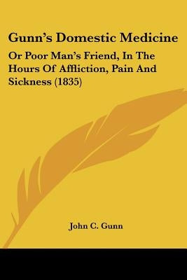 Gunn's Domestic Medicine: Or Poor Man's Friend, In The Hours Of Affliction, Pain And Sickness (1835) by Gunn, John C.