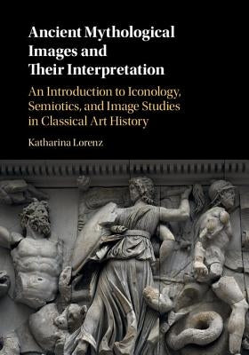 Ancient Mythological Images and Their Interpretation: An Introduction to Iconology, Semiotics and Image Studies in Classical Art History by Lorenz, Katharina