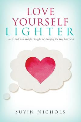 Love Yourself Lighter: How to End Your Weight Struggle by Changing the Way You Think by Nichols, Suyin