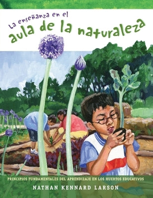 La enseñanza en el aula de la naturaleza: Principios fundamentales del aprendizaje en los huertos educativos by Larson, Nathan Kennard