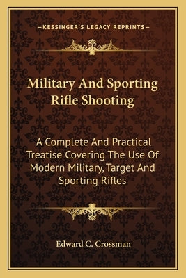 Military and Sporting Rifle Shooting: A Complete and Practical Treatise Covering the Use of Modern Military, Target and Sporting Rifles by Crossman, Edward C.