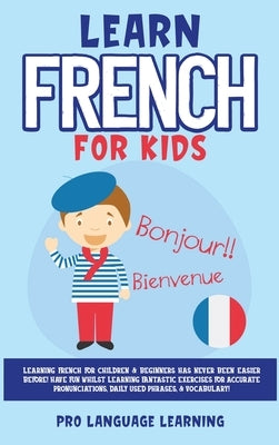 Learn French for Kids: Learning French for Children & Beginners Has Never Been Easier Before! Have Fun Whilst Learning Fantastic Exercises fo by Learning, Pro Language