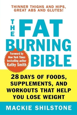 The Fat-Burning Bible: 28 Days of Foods, Supplements, and Workouts That Help You Lose Weight by Shilstone, MacKie